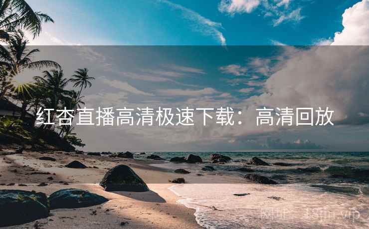 红杏直播高清极速下载：高清回放