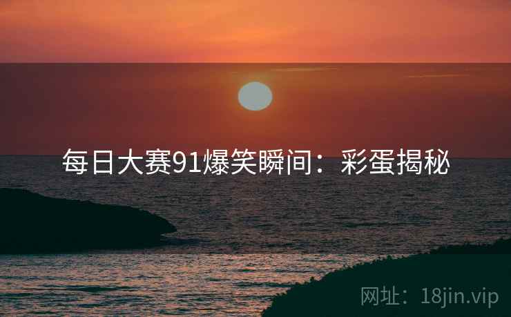 每日大赛91爆笑瞬间：彩蛋揭秘