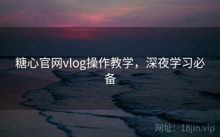 糖心官网vlog操作教学,深夜学习必备