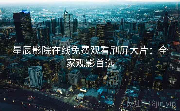 星辰影院在线免费观看刷屏大片：全家观影首选