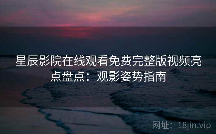 星辰影院在线观看免费完整版视频亮点盘点：观影姿势指南