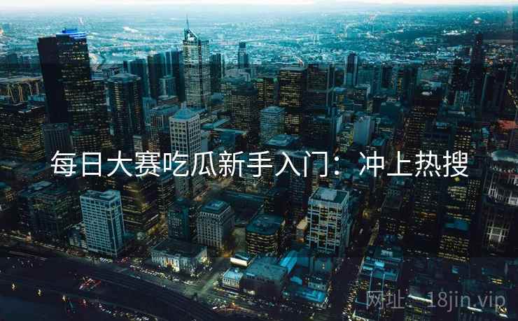 每日大赛吃瓜新手入门：冲上热搜