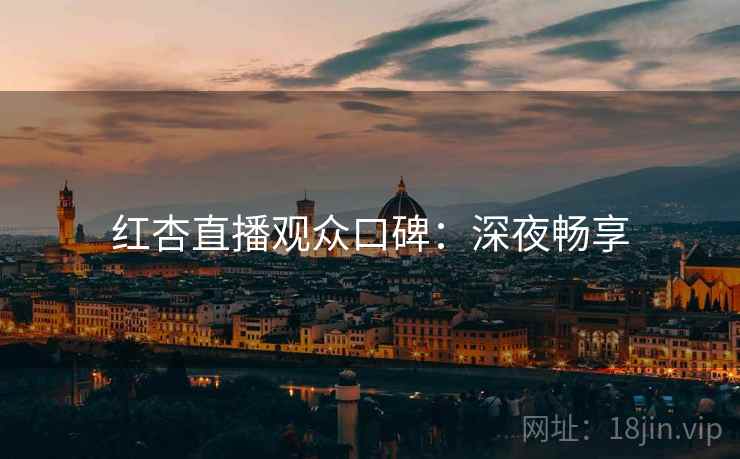 红杏直播观众口碑：深夜畅享
