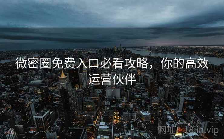 微密圈免费入口必看攻略，你的高效运营伙伴