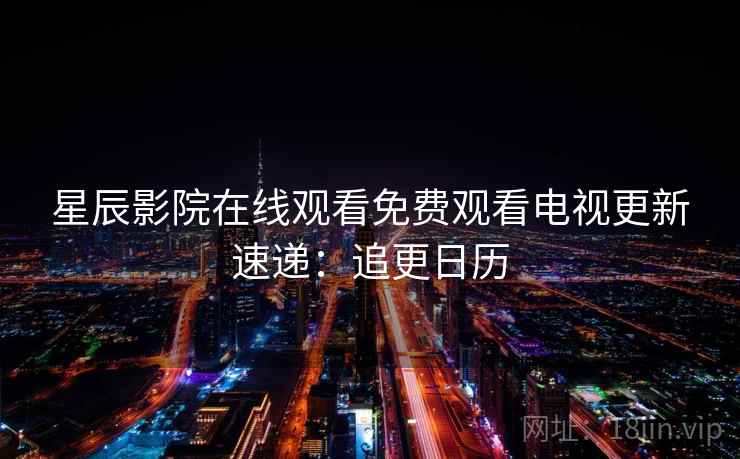 星辰影院在线观看免费观看电视更新速递：追更日历