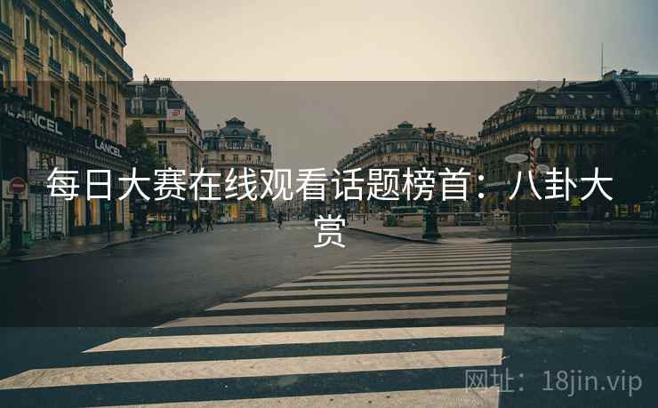 每日大赛在线观看话题榜首：八卦大赏