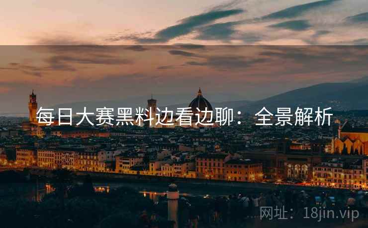每日大赛黑料边看边聊：全景解析
