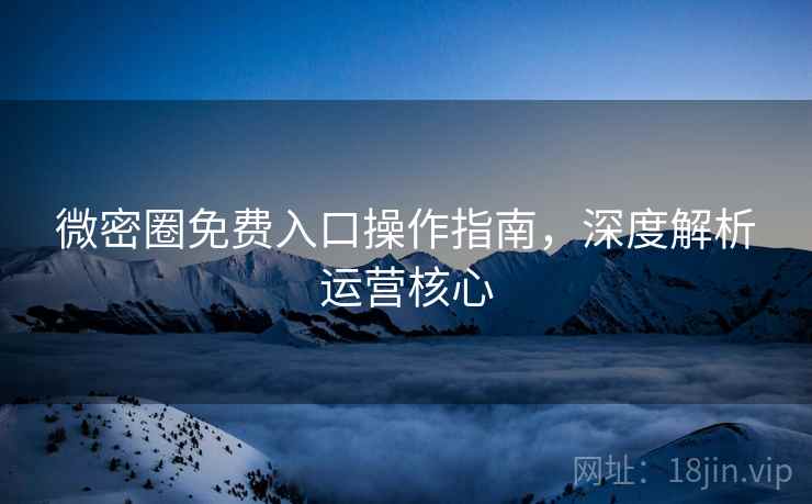 微密圈免费入口操作指南，深度解析运营核心