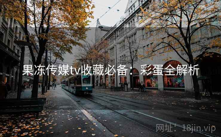 果冻传媒tv收藏必备：彩蛋全解析