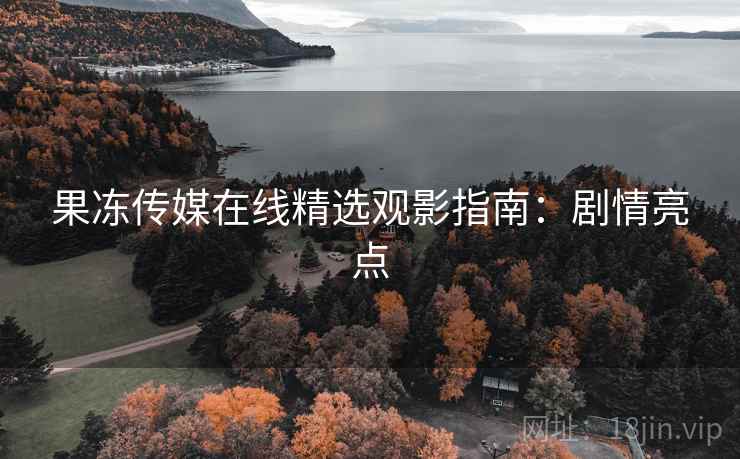 果冻传媒在线精选观影指南：剧情亮点