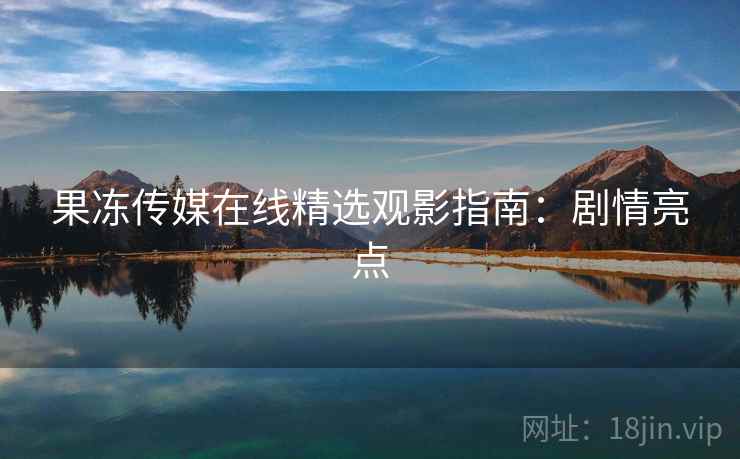 果冻传媒在线精选观影指南：剧情亮点