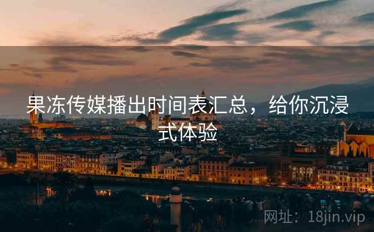果冻传媒播出时间表汇总，给你沉浸式体验