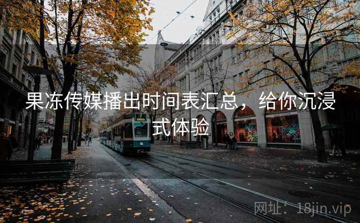 果冻传媒播出时间表汇总,给你沉浸式体验
