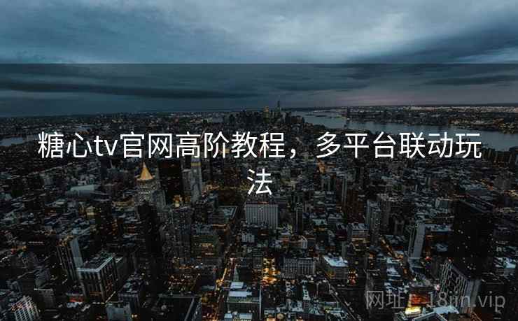糖心tv官网高阶教程，多平台联动玩法