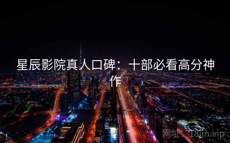 星辰影院真人口碑：十部必看高分神作