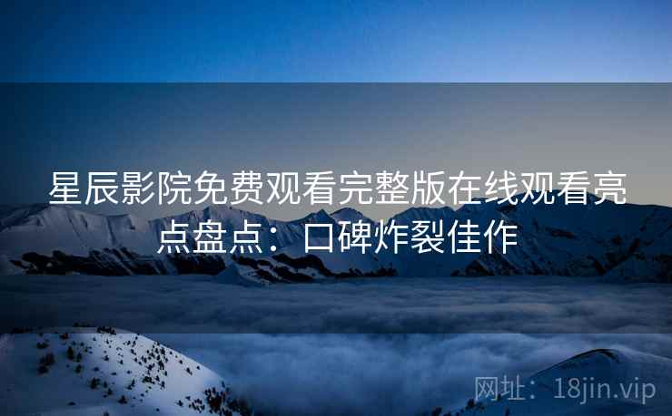 星辰影院免费观看完整版在线观看亮点盘点：口碑炸裂佳作
