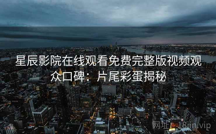星辰影院在线观看免费完整版视频观众口碑：片尾彩蛋揭秘