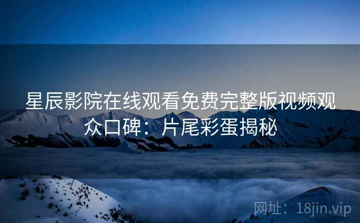 星辰影院在线观看免费完整版视频观众口碑：片尾彩蛋揭秘