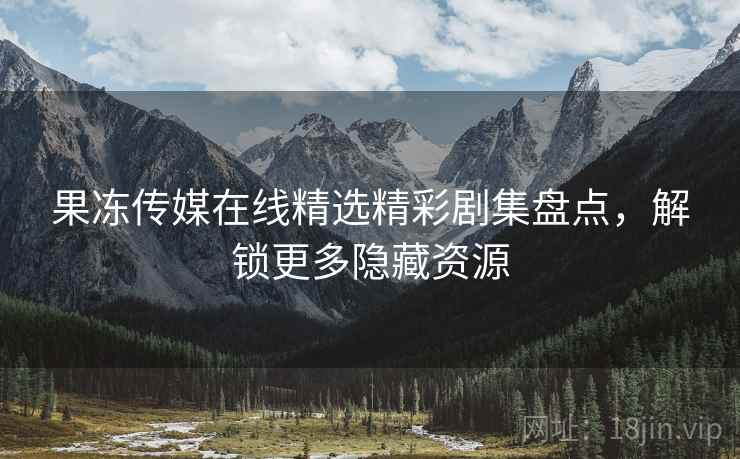 果冻传媒在线精选精彩剧集盘点，解锁更多隐藏资源