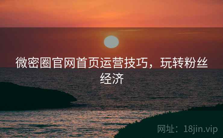 微密圈官网首页运营技巧，玩转粉丝经济