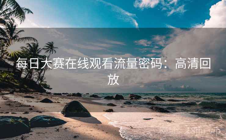 每日大赛在线观看流量密码：高清回放