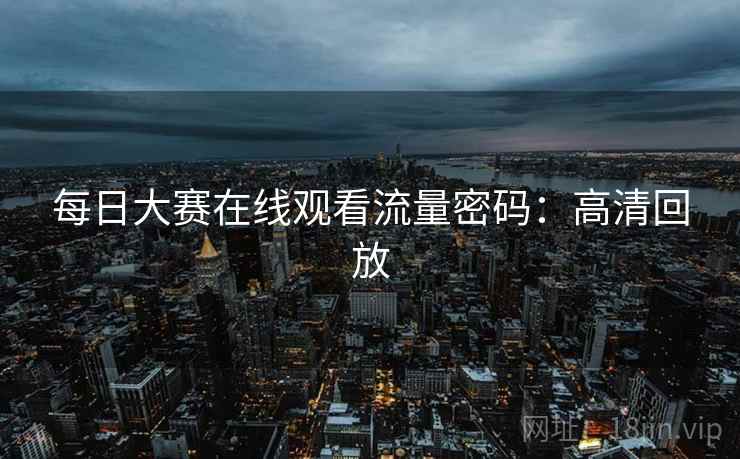每日大赛在线观看流量密码：高清回放