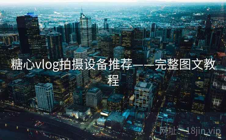 糖心vlog拍摄设备推荐——完整图文教程