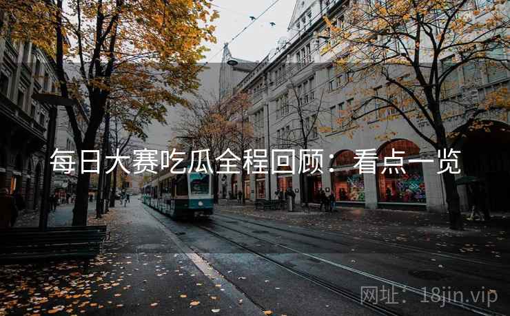 每日大赛吃瓜全程回顾：看点一览