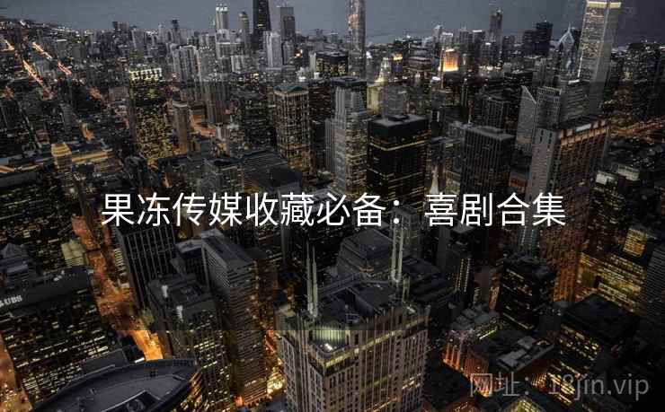 果冻传媒收藏必备：喜剧合集