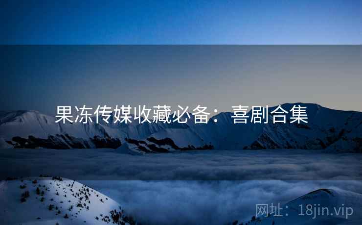果冻传媒收藏必备：喜剧合集
