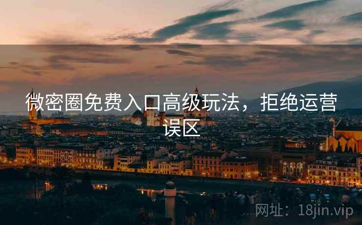 微密圈免费入口高级玩法，拒绝运营误区