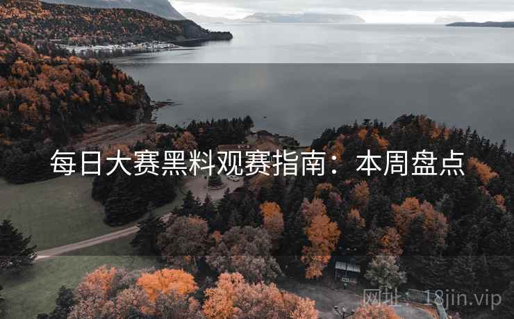 每日大赛黑料观赛指南:本周盘点