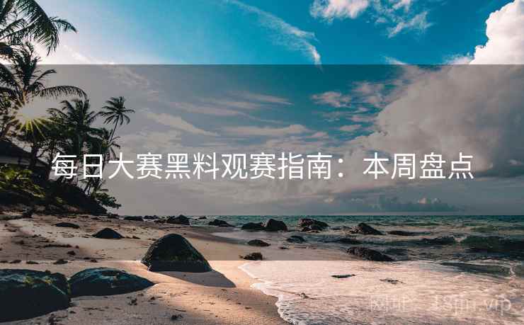 每日大赛黑料观赛指南：本周盘点