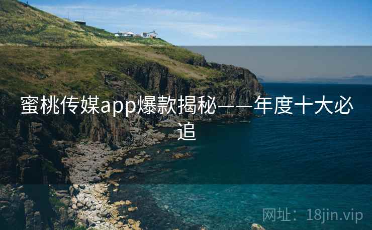 蜜桃传媒app爆款揭秘——年度十大必追