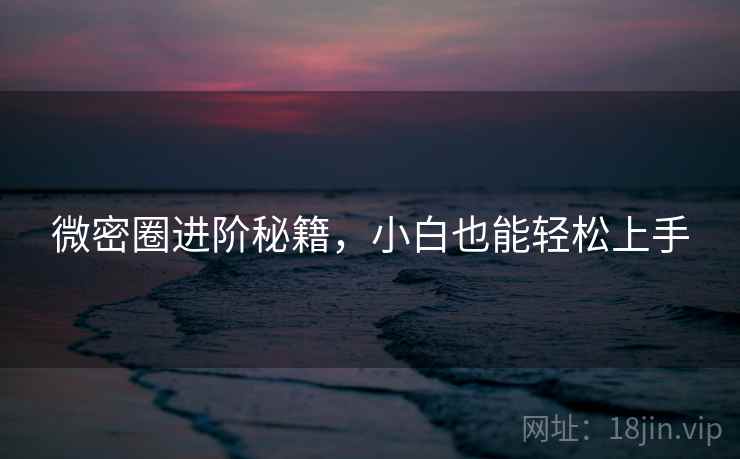 微密圈进阶秘籍，小白也能轻松上手