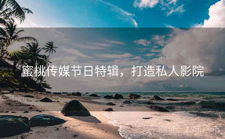 蜜桃传媒节日特辑，打造私人影院