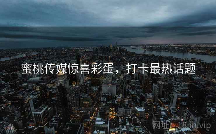 蜜桃传媒惊喜彩蛋，打卡最热话题