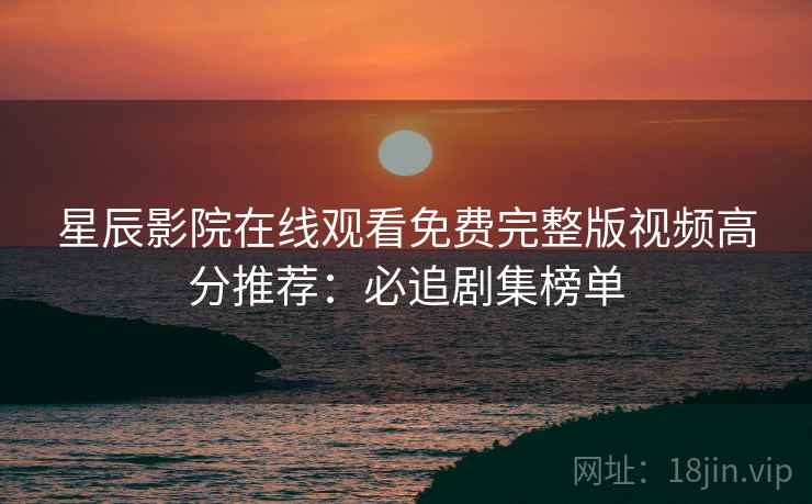 星辰影院在线观看免费完整版视频高分推荐：必追剧集榜单