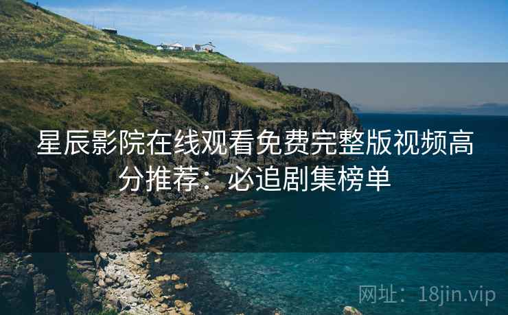 星辰影院在线观看免费完整版视频高分推荐:必追剧集榜单