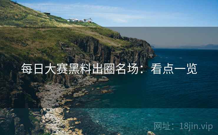 每日大赛黑料出圈名场：看点一览