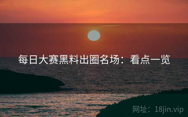 每日大赛黑料出圈名场：看点一览