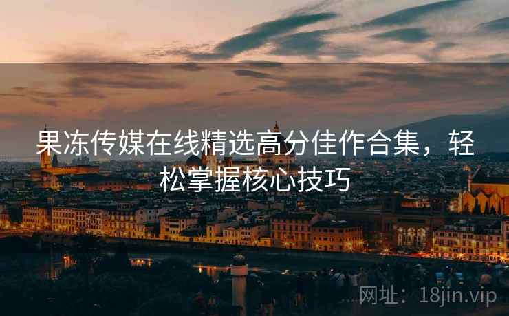 果冻传媒在线精选高分佳作合集，轻松掌握核心技巧