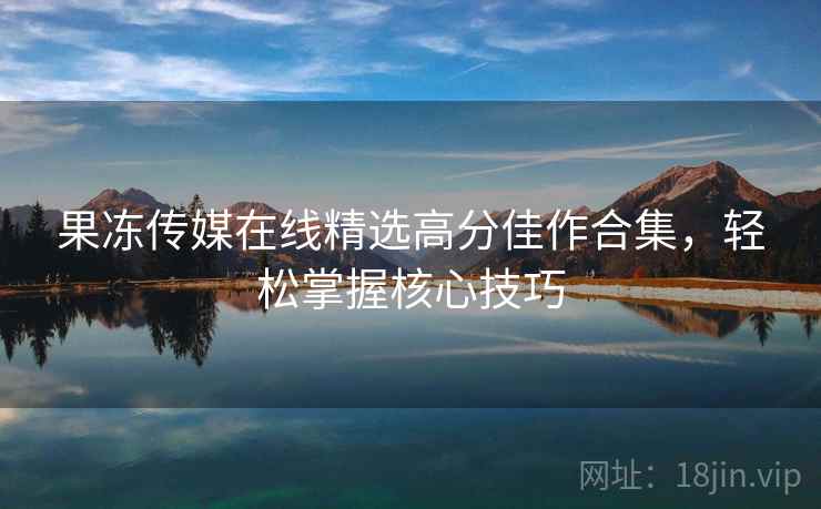 果冻传媒在线精选高分佳作合集，轻松掌握核心技巧
