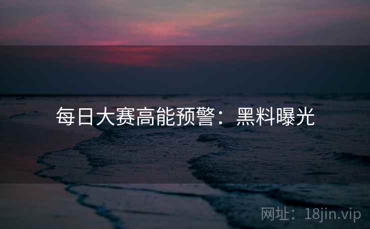 每日大赛高能预警：黑料曝光