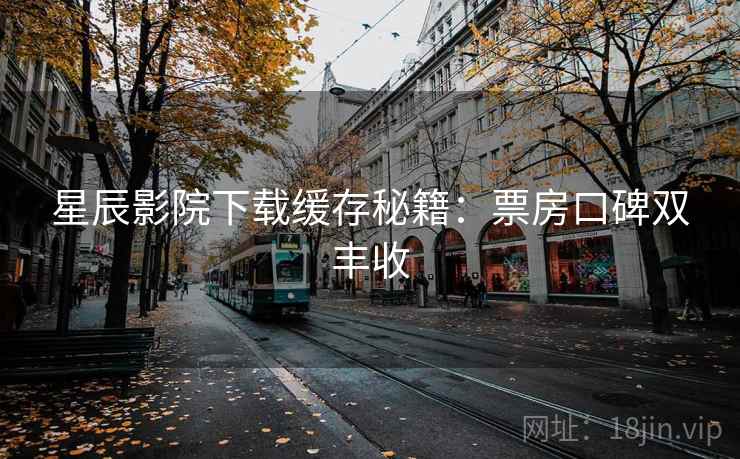 星辰影院下载缓存秘籍：票房口碑双丰收