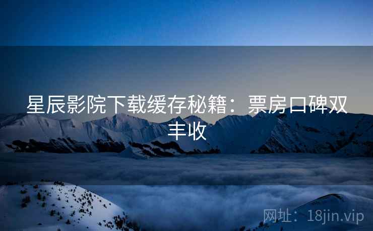 星辰影院下载缓存秘籍：票房口碑双丰收