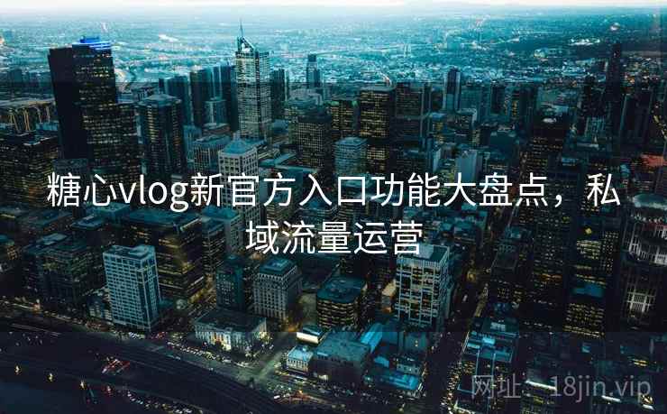 糖心vlog新官方入口功能大盘点，私域流量运营