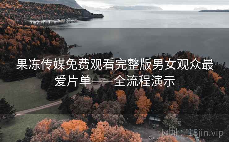 果冻传媒免费观看完整版男女观众最爱片单——全流程演示