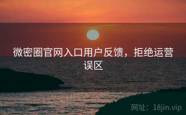 微密圈官网入口用户反馈，拒绝运营误区