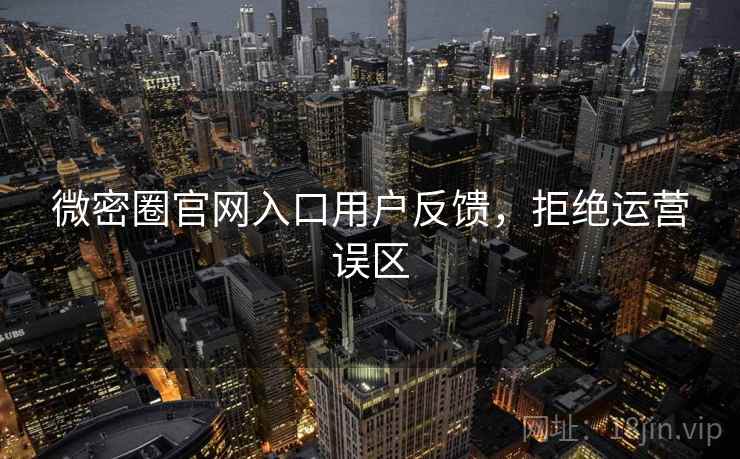 微密圈官网入口用户反馈，拒绝运营误区